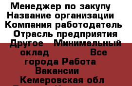 Менеджер по закупу › Название организации ­ Компания-работодатель › Отрасль предприятия ­ Другое › Минимальный оклад ­ 30 000 - Все города Работа » Вакансии   . Кемеровская обл.,Ленинск-Кузнецкий г.